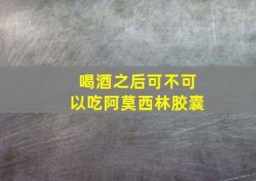 喝酒之后可不可以吃阿莫西林胶囊