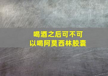 喝酒之后可不可以喝阿莫西林胶囊