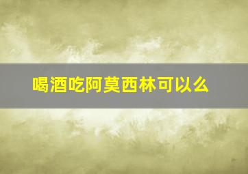 喝酒吃阿莫西林可以么