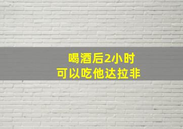 喝酒后2小时可以吃他达拉非