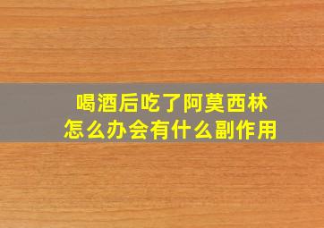 喝酒后吃了阿莫西林怎么办会有什么副作用