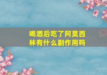 喝酒后吃了阿莫西林有什么副作用吗