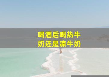 喝酒后喝热牛奶还是凉牛奶