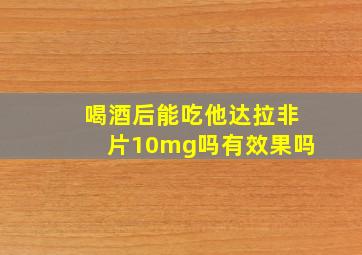 喝酒后能吃他达拉非片10mg吗有效果吗