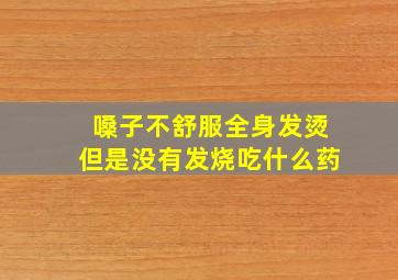 嗓子不舒服全身发烫但是没有发烧吃什么药