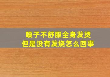 嗓子不舒服全身发烫但是没有发烧怎么回事