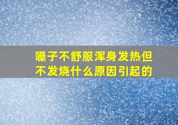 嗓子不舒服浑身发热但不发烧什么原因引起的