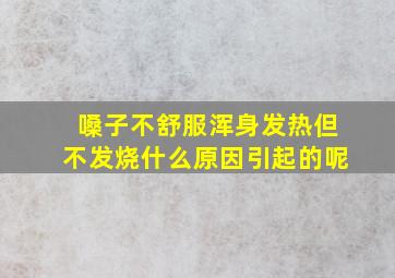 嗓子不舒服浑身发热但不发烧什么原因引起的呢