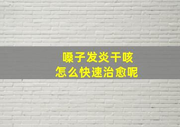 嗓子发炎干咳怎么快速治愈呢