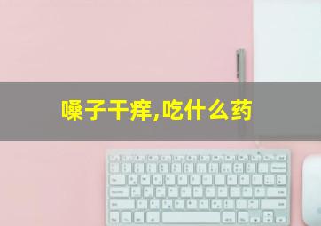 嗓子干痒,吃什么药