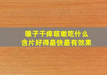 嗓子干痒咳嗽吃什么含片好得最快最有效果