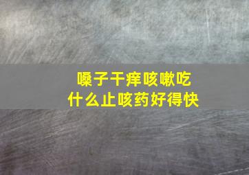 嗓子干痒咳嗽吃什么止咳药好得快