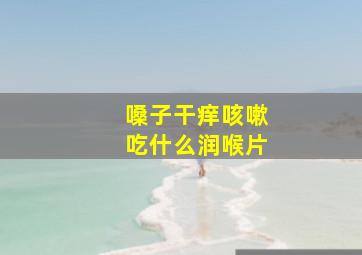 嗓子干痒咳嗽吃什么润喉片