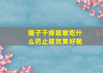 嗓子干痒咳嗽吃什么药止咳效果好呢