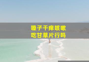 嗓子干痒咳嗽吃甘草片行吗