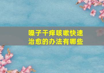 嗓子干痒咳嗽快速治愈的办法有哪些