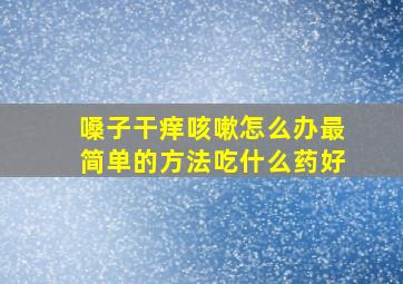 嗓子干痒咳嗽怎么办最简单的方法吃什么药好