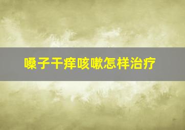 嗓子干痒咳嗽怎样治疗