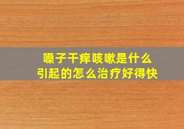 嗓子干痒咳嗽是什么引起的怎么治疗好得快