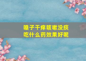 嗓子干痒咳嗽没痰吃什么药效果好呢