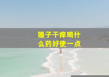 嗓子干痒喝什么药好使一点