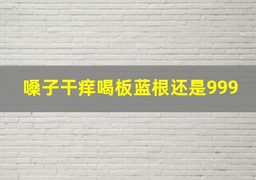 嗓子干痒喝板蓝根还是999