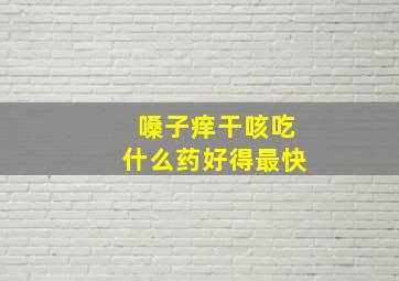 嗓子痒干咳吃什么药好得最快