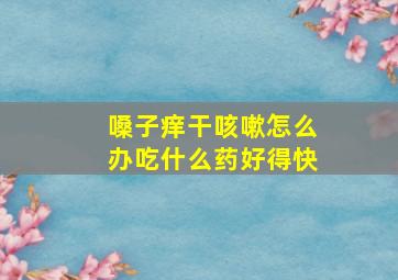 嗓子痒干咳嗽怎么办吃什么药好得快