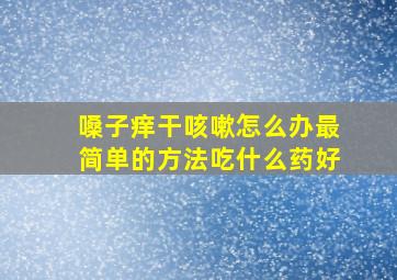 嗓子痒干咳嗽怎么办最简单的方法吃什么药好