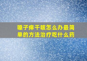 嗓子痒干咳怎么办最简单的方法治疗吃什么药