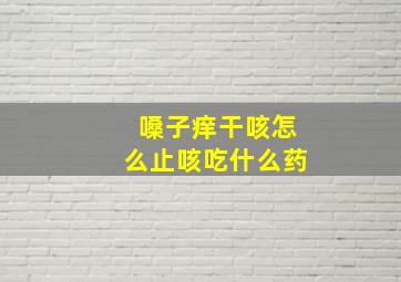 嗓子痒干咳怎么止咳吃什么药