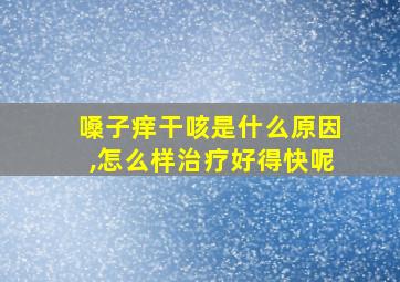 嗓子痒干咳是什么原因,怎么样治疗好得快呢