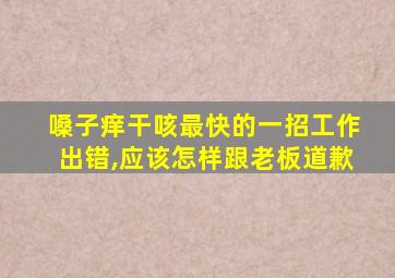 嗓子痒干咳最快的一招工作出错,应该怎样跟老板道歉