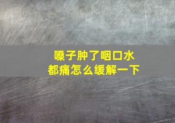 嗓子肿了咽口水都痛怎么缓解一下