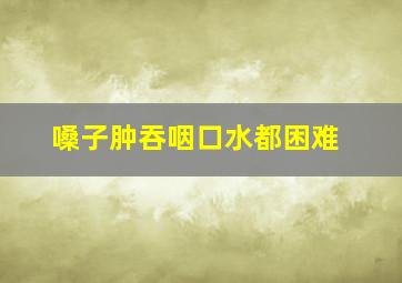 嗓子肿吞咽口水都困难