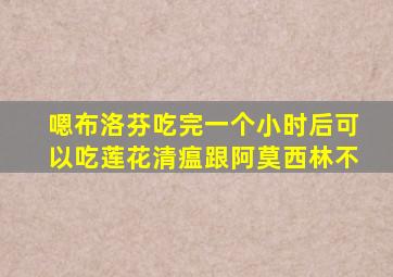 嗯布洛芬吃完一个小时后可以吃莲花清瘟跟阿莫西林不