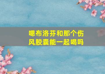 嗯布洛芬和那个伤风胶囊能一起喝吗