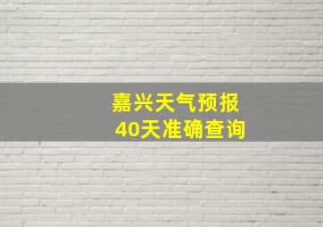 嘉兴天气预报40天准确查询