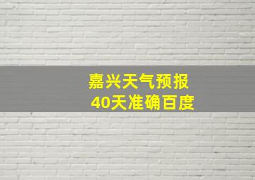 嘉兴天气预报40天准确百度