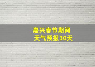 嘉兴春节期间天气预报30天