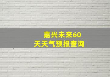 嘉兴未来60天天气预报查询