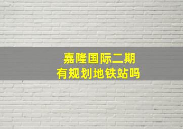 嘉隆国际二期有规划地铁站吗