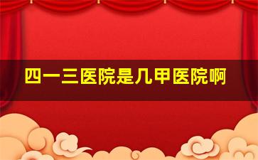 四一三医院是几甲医院啊