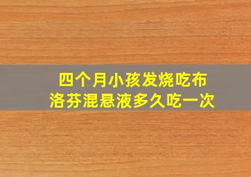 四个月小孩发烧吃布洛芬混悬液多久吃一次