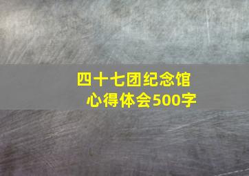 四十七团纪念馆心得体会500字