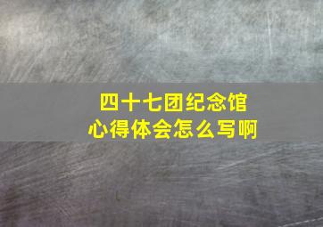 四十七团纪念馆心得体会怎么写啊