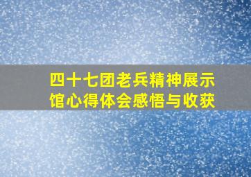 四十七团老兵精神展示馆心得体会感悟与收获