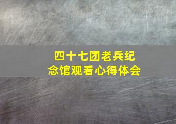 四十七团老兵纪念馆观看心得体会