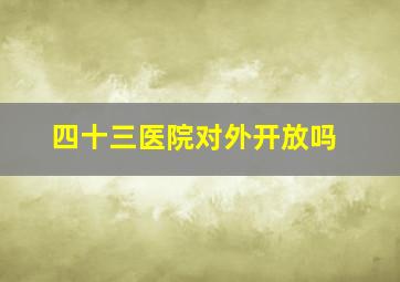 四十三医院对外开放吗