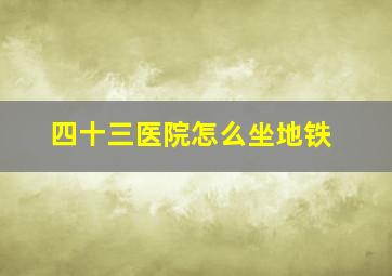 四十三医院怎么坐地铁